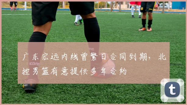 广东宏远内线曾繁日合同到期,北控男篮有意提供多年合约