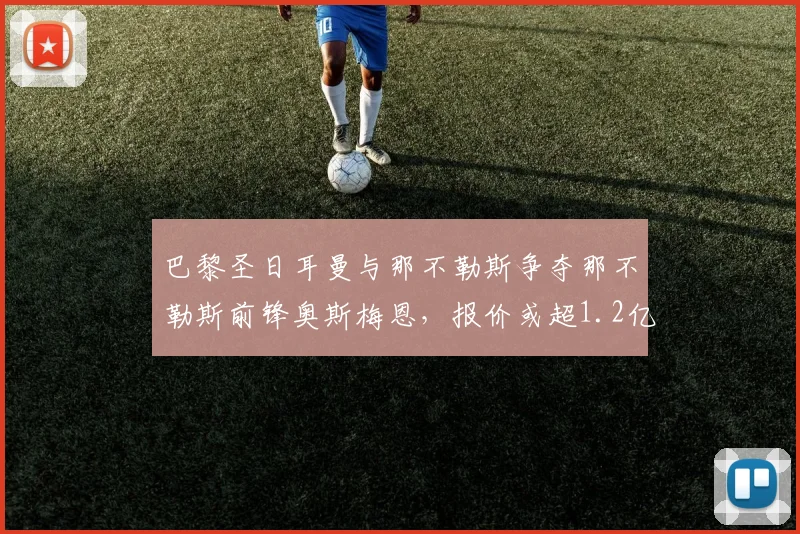 巴黎圣日耳曼与那不勒斯争夺那不勒斯前锋奥斯梅恩，报价或超1.2亿欧元