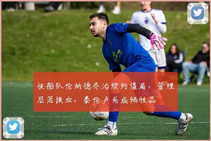 快船队伦纳德乔治续约僵局，管理层若换血，泰伦卢或成牺牲品
