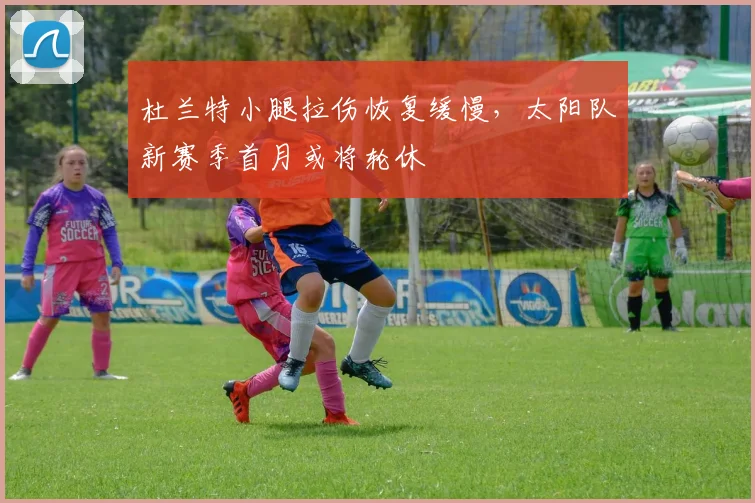 杜兰特小腿拉伤恢复缓慢，太阳队新赛季首月或将轮休