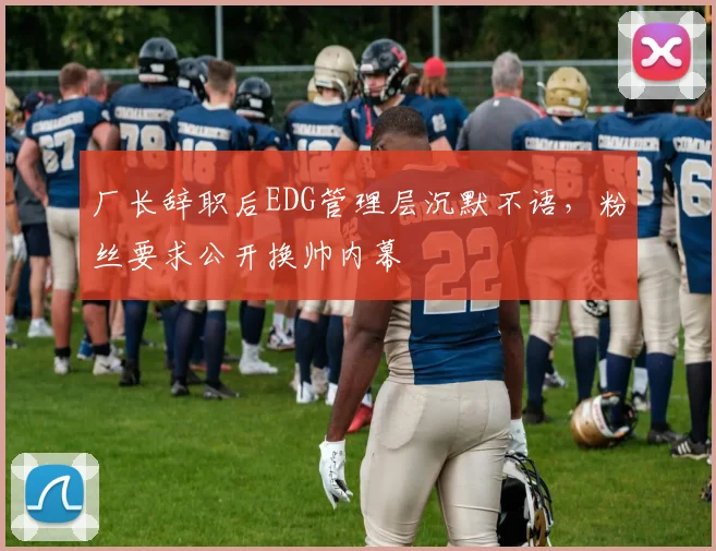 厂长辞职后EDG管理层沉默不语，粉丝要求公开换帅内幕
